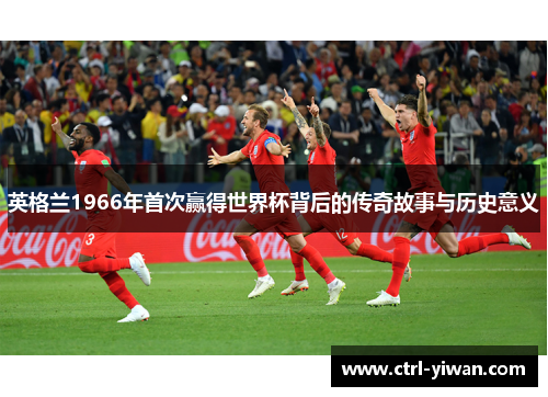 英格兰1966年首次赢得世界杯背后的传奇故事与历史意义