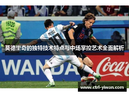 莫德里奇的独特技术特点与中场掌控艺术全面解析