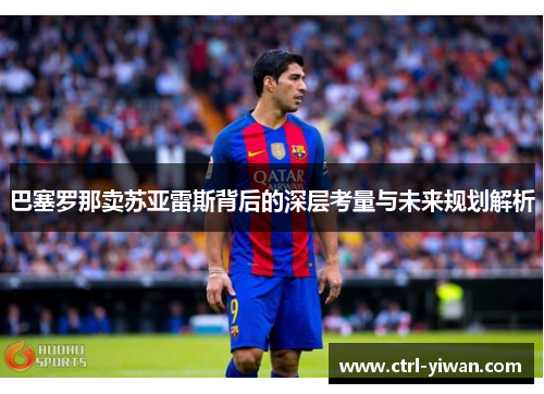 巴塞罗那卖苏亚雷斯背后的深层考量与未来规划解析