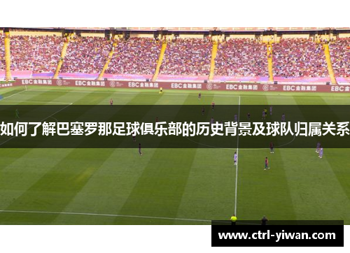 如何了解巴塞罗那足球俱乐部的历史背景及球队归属关系