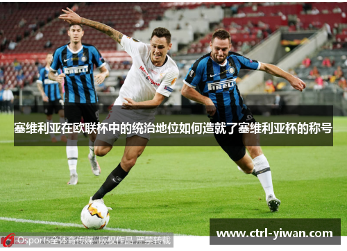 塞维利亚在欧联杯中的统治地位如何造就了塞维利亚杯的称号 塞维利亚在欧联杯中的统治地位如何造就了塞维利亚杯的称号