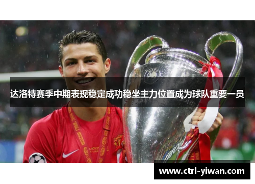 达洛特赛季中期表现稳定成功稳坐主力位置成为球队重要一员 达洛特赛季中期表现稳定成功稳坐主力位置成为球队重要一员