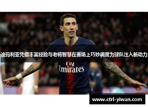 迪玛利亚凭借丰富经验与老将智慧在赛场上巧妙调度为球队注入新动力