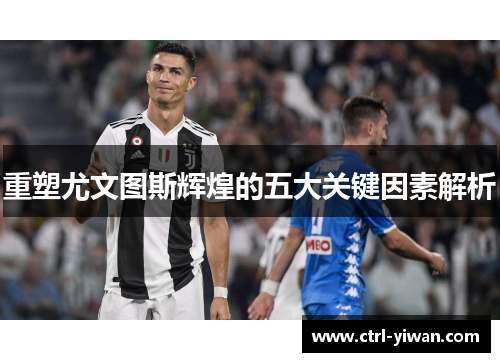 重塑尤文图斯辉煌的五大关键因素解析 重塑尤文图斯辉煌的五大关键因素解析