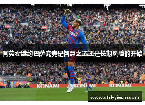 阿劳霍续约巴萨究竟是智慧之选还是长期风险的开始