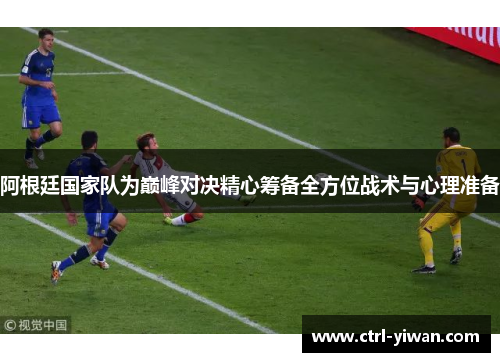 阿根廷国家队为巅峰对决精心筹备全方位战术与心理准备 阿根廷国家队为巅峰对决精心筹备全方位战术与心理准备