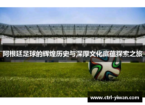 阿根廷足球的辉煌历史与深厚文化底蕴探索之旅