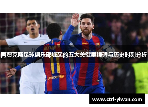阿贾克斯足球俱乐部崛起的五大关键里程碑与历史时刻分析