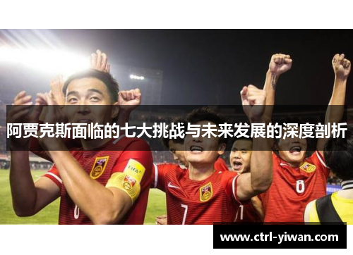阿贾克斯面临的七大挑战与未来发展的深度剖析 阿贾克斯面临的七大挑战与未来发展的深度剖析