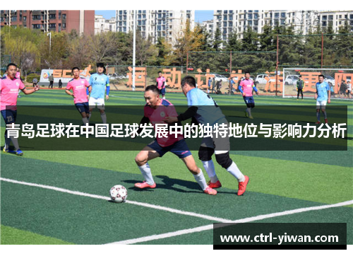 青岛足球在中国足球发展中的独特地位与影响力分析