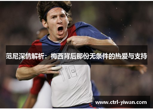 范尼深情解析:梅西背后那份无条件的热爱与支持 范尼深情解析:梅西背后那份无条件的热爱与支持
