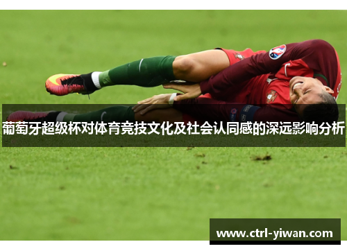 葡萄牙超级杯对体育竞技文化及社会认同感的深远影响分析