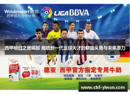 西甲明日之星崛起 揭晓新一代足球天才的崭露头角与未来潜力