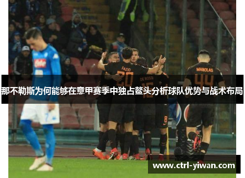 那不勒斯为何能够在意甲赛季中独占鳌头分析球队优势与战术布局