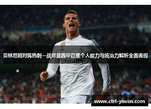 贝林厄姆对阵热刺一战尽显西甲巨星个人能力与统治力解析全面表现