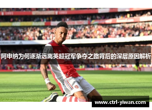 阿申纳为何逐渐远离英超冠军争夺之路背后的深层原因解析 阿申纳为何逐渐远离英超冠军争夺之路背后的深层原因解析