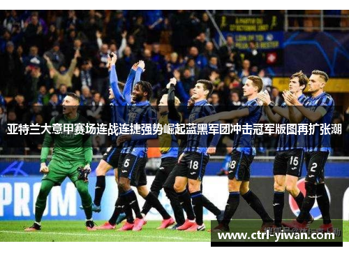 亚特兰大意甲赛场连战连捷强势崛起蓝黑军团冲击冠军版图再扩张潮