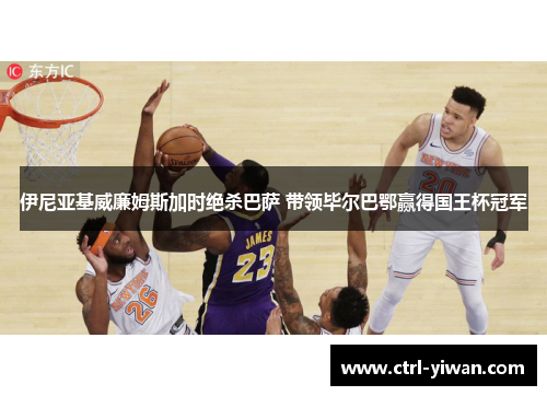 伊尼亚基威廉姆斯加时绝杀巴萨 带领毕尔巴鄂赢得国王杯冠军 伊尼亚基威廉姆斯加时绝杀巴萨 带领毕尔巴鄂赢得国王杯冠军