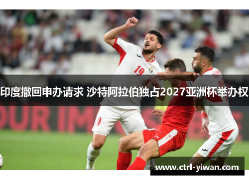 印度撤回申办请求 沙特阿拉伯独占2027亚洲杯举办权 印度撤回申办请求 沙特阿拉伯独占2027亚洲杯举办权