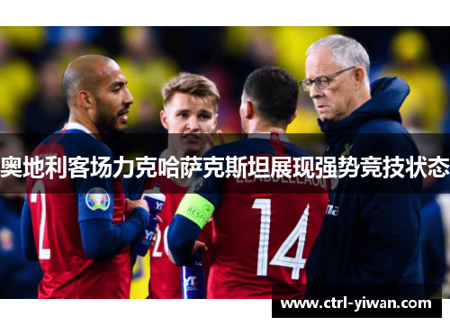 奥地利客场力克哈萨克斯坦展现强势竞技状态 奥地利客场力克哈萨克斯坦展现强势竞技状态