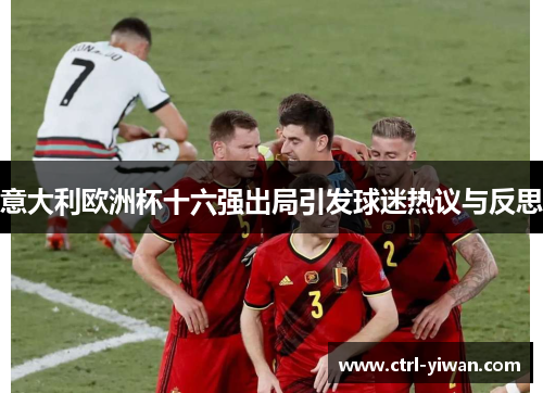 意大利欧洲杯十六强出局引发球迷热议与反思 意大利欧洲杯十六强出局引发球迷热议与反思