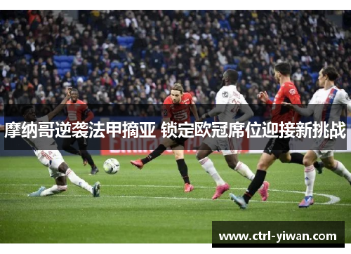 摩纳哥逆袭法甲摘亚 锁定欧冠席位迎接新挑战