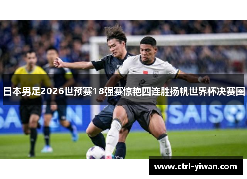 日本男足2026世预赛18强赛惊艳四连胜扬帆世界杯决赛圈 日本男足2026世预赛18强赛惊艳四连胜扬帆世界杯决赛圈