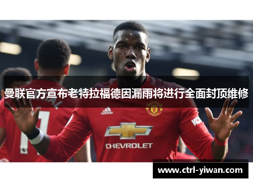 曼联官方宣布老特拉福德因漏雨将进行全面封顶维修