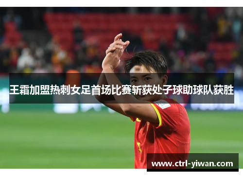 王霜加盟热刺女足首场比赛斩获处子球助球队获胜