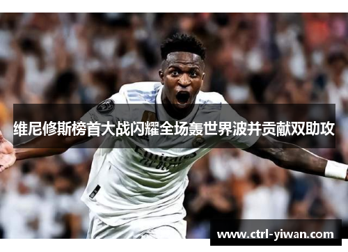 维尼修斯榜首大战闪耀全场轰世界波并贡献双助攻 维尼修斯榜首大战闪耀全场轰世界波并贡献双助攻