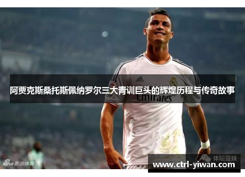 阿贾克斯桑托斯佩纳罗尔三大青训巨头的辉煌历程与传奇故事