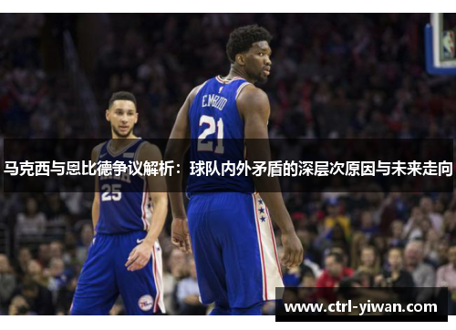 马克西与恩比德争议解析：球队内外矛盾的深层次原因与未来走向