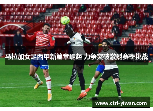 马拉加女足西甲新篇章崛起 力争突破激烈赛季挑战