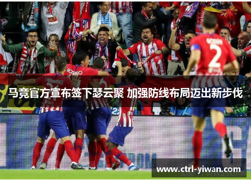 马竞官方宣布签下瑟云聚 加强防线布局迈出新步伐