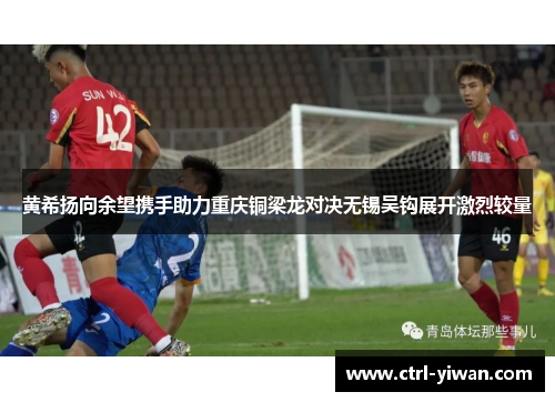黄希扬向余望携手助力重庆铜梁龙对决无锡吴钩展开激烈较量