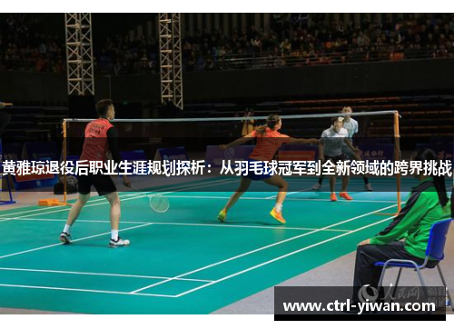 黄雅琼退役后职业生涯规划探析：从羽毛球冠军到全新领域的跨界挑战