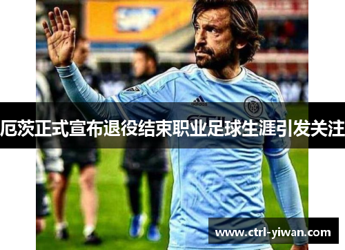 厄茨正式宣布退役结束职业足球生涯引发关注