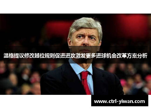 温格提议修改越位规则促进进攻激发更多进球机会改革方案分析