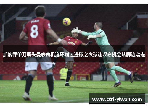 加纳乔单刀屡失曼联良机连环错过进球之夜球迷叹息机会从脚边溜走 加纳乔单刀屡失曼联良机连环错过进球之夜球迷叹息机会从脚边溜走