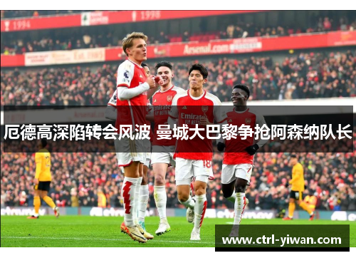 厄德高深陷转会风波 曼城大巴黎争抢阿森纳队长