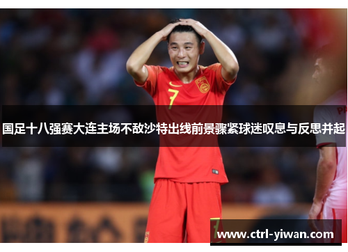 国足十八强赛大连主场不敌沙特出线前景骤紧球迷叹息与反思并起 国足十八强赛大连主场不敌沙特出线前景骤紧球迷叹息与反思并起